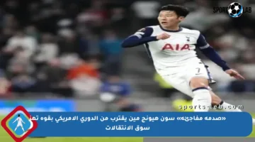 «صدمة مفاجئة» سون هيونج مين يقترب من الدوري الأمريكي بقوة تهز سوق الانتقالات